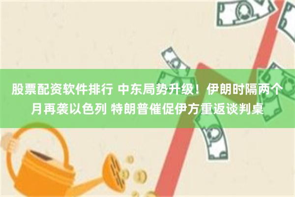 股票配资软件排行 中东局势升级！伊朗时隔两个月再袭以色列 特朗普催促伊方重返谈判桌