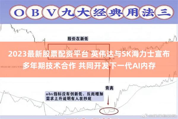 2023最新股票配资平台 英伟达与SK海力士宣布多年期技术合作 共同开发下一代AI内存