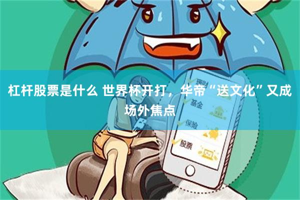 杠杆股票是什么 世界杯开打，华帝“送文化”又成场外焦点