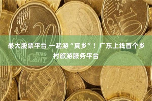 最大股票平台 一起游“真乡”！广东上线首个乡村旅游服务平台