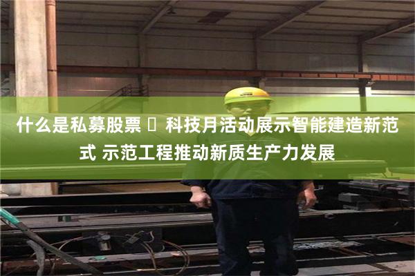 什么是私募股票 科技月活动展示智能建造新范式 示范工程推动新质生产力发展