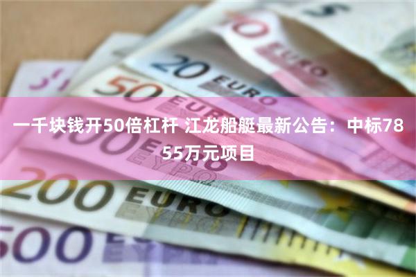 一千块钱开50倍杠杆 江龙船艇最新公告：中标7855万元项目