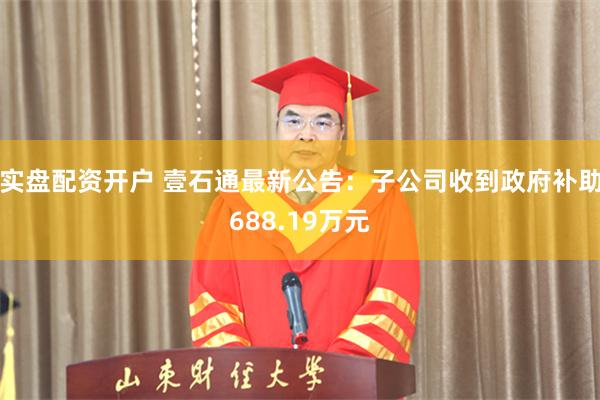 实盘配资开户 壹石通最新公告：子公司收到政府补助688.19万元