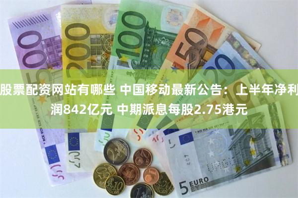 股票配资网站有哪些 中国移动最新公告：上半年净利润842亿元 中期派息每股2.75港元