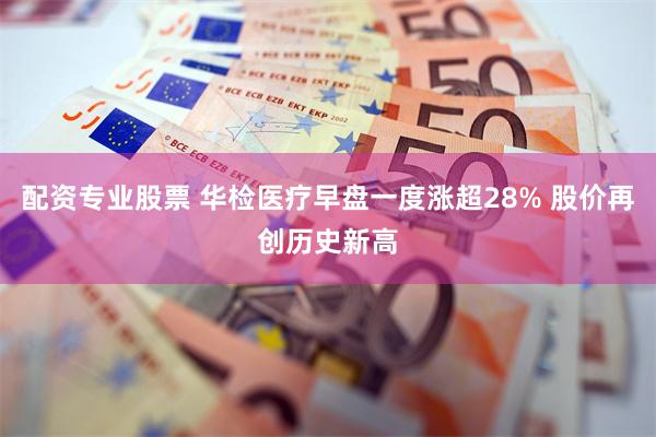 配资专业股票 华检医疗早盘一度涨超28% 股价再创历史新高
