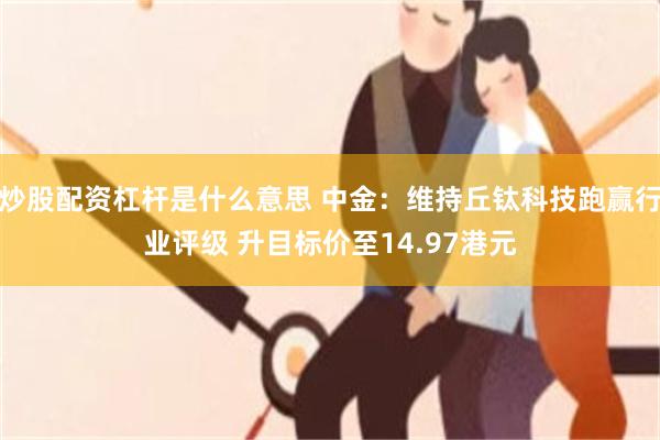 炒股配资杠杆是什么意思 中金:维持丘钛科技跑赢行业评级 升目标价至14.97港元