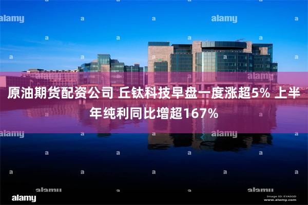 原油期货配资公司 丘钛科技早盘一度涨超5% 上半年纯利同比增超167%