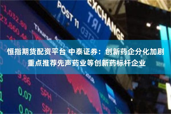 恒指期货配资平台 中泰证券：创新药企分化加剧 重点推荐先声药业等创新药标杆企业