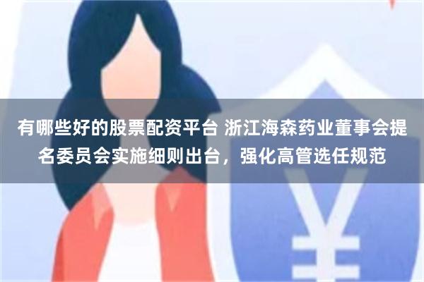 有哪些好的股票配资平台 浙江海森药业董事会提名委员会实施细则出台，强化高管选任规范