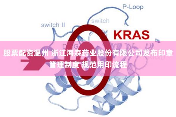 股票配资温州 浙江海森药业股份有限公司发布印章管理制度 规范用印流程