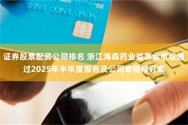 证券股票配资公司排名 浙江海森药业监事会审议通过2025年半年度报告及公司章程修订案