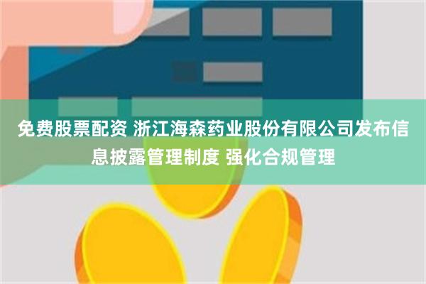 免费股票配资 浙江海森药业股份有限公司发布信息披露管理制度 强化合规管理