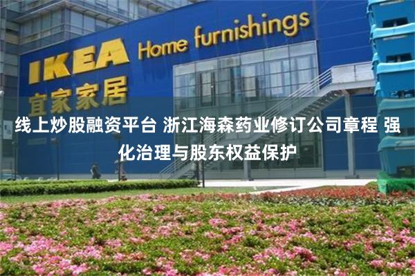 线上炒股融资平台 浙江海森药业修订公司章程 强化治理与股东权益保护