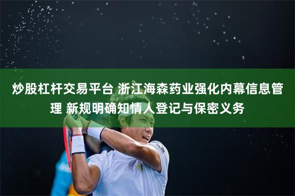 炒股杠杆交易平台 浙江海森药业强化内幕信息管理 新规明确知情人登记与保密义务