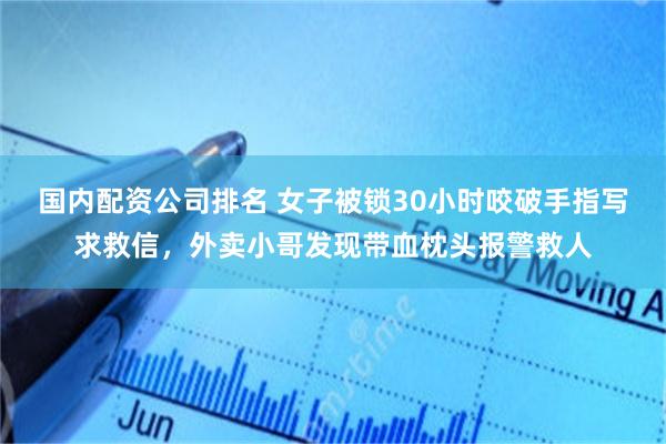 国内配资公司排名 女子被锁30小时咬破手指写求救信，外卖小哥发现带血枕头报警救人
