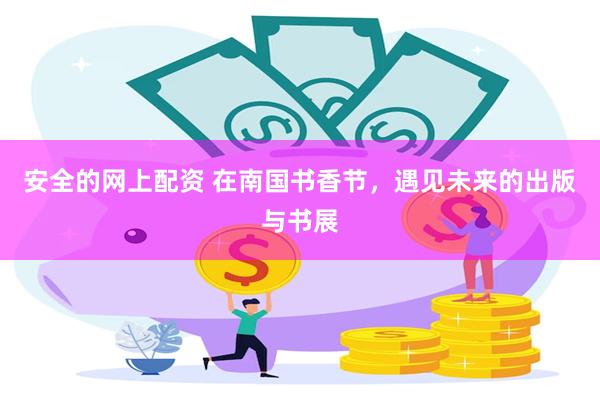 安全的网上配资 在南国书香节，遇见未来的出版与书展