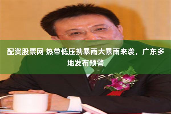 配资股票网 热带低压携暴雨大暴雨来袭，广东多地发布预警