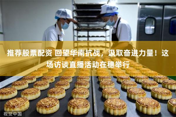 推荐股票配资 回望华南抗战,汲取奋进力量!这场访谈直播活动在穗举行
