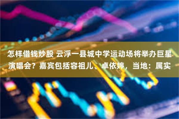 怎样借钱炒股 云浮一县城中学运动场将举办巨星演唱会?嘉宾包括容祖儿、卓依婷,当地:属实