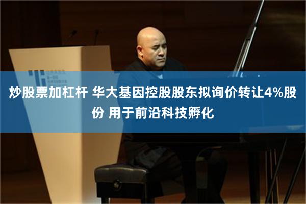 炒股票加杠杆 华大基因控股股东拟询价转让4%股份 用于前沿科技孵化