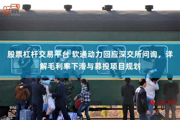 股票杠杆交易平台 软通动力回应深交所问询,详解毛利率下滑与募投项目规划