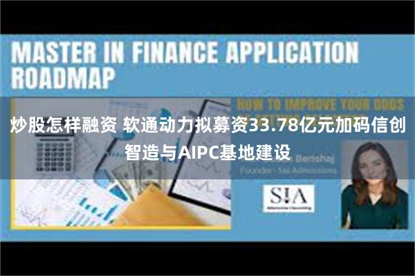 炒股怎样融资 软通动力拟募资33.78亿元加码信创智造与AIPC基地建设