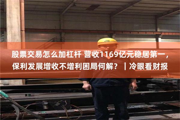 股票交易怎么加杠杆 营收1169亿元稳居第一,保利发展增收不增利困局何解?|冷眼看财报