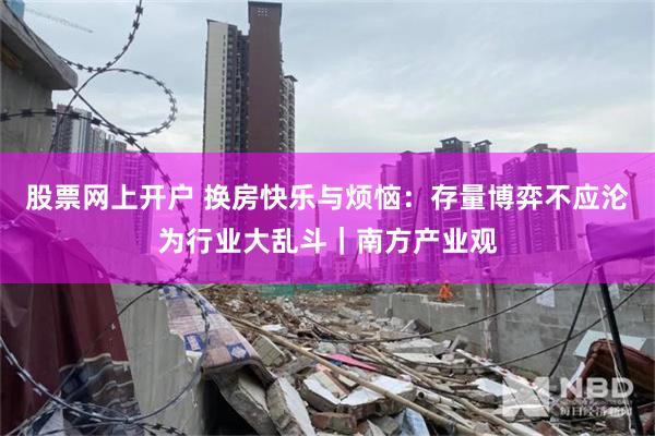 股票网上开户 换房快乐与烦恼：存量博弈不应沦为行业大乱斗｜南方产业观