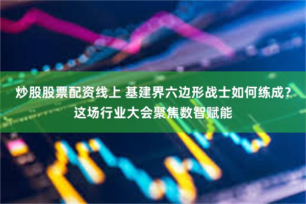 炒股股票配资线上 基建界六边形战士如何练成?这场行业大会聚焦数智赋能