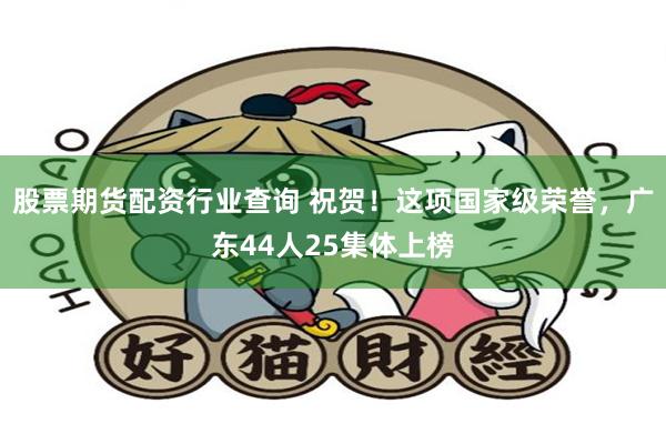 股票期货配资行业查询 祝贺！这项国家级荣誉，广东44人25集体上榜