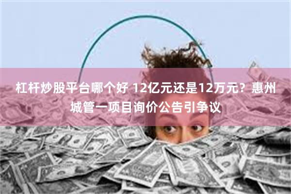 杠杆炒股平台哪个好 12亿元还是12万元?惠州城管一项目询价公告引争议