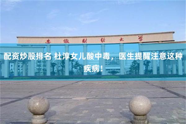 配资炒股排名 杜淳女儿酸中毒，医生提醒注意这种疾病！
