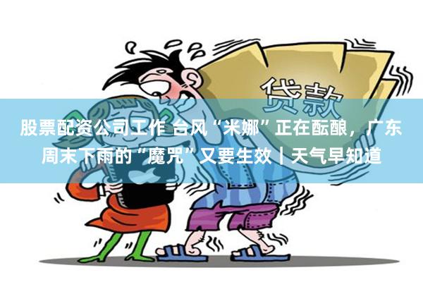 股票配资公司工作 台风“米娜”正在酝酿,广东周末下雨的“魔咒”又要生效|天气早知道