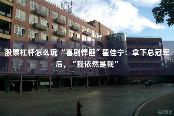 股票杠杆怎么玩 “喜剧悍匪”翟佳宁：拿下总冠军后，“我依然是我”