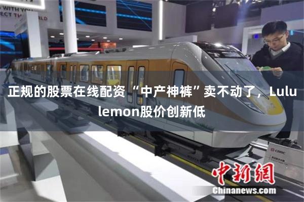 正规的股票在线配资 “中产神裤”卖不动了,Lululemon股价创新低