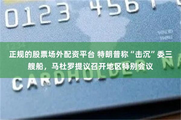 正规的股票场外配资平台 特朗普称“击沉”委三艘船，马杜罗提议召开地区特别会议