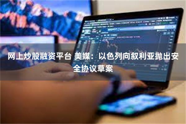 网上炒股融资平台 美媒:以色列向叙利亚抛出安全协议草案