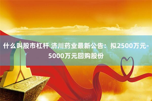 什么叫股市杠杆 济川药业最新公告：拟2500万元-5000万元回购股份