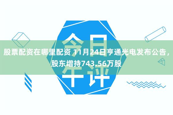 股票配资在哪里配资 11月24日亨通光电发布公告，股东增持743.56万股