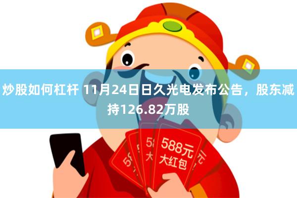炒股如何杠杆 11月24日日久光电发布公告，股东减持126.82万股