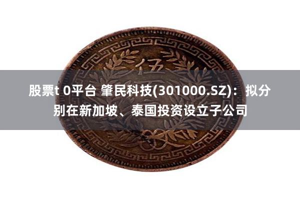 股票t 0平台 肇民科技(301000.SZ)：拟分别在新加坡、泰国投资设立子公司
