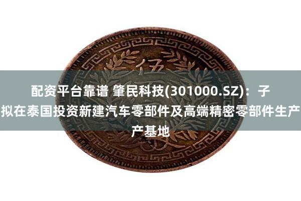 配资平台靠谱 肇民科技(301000.SZ)：子公司拟在泰国投资新建汽车零部件及高端精密零部件生产基地