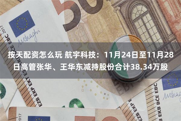 按天配资怎么玩 航宇科技：11月24日至11月28日高管张华、王华东减持股份合计38.34万股