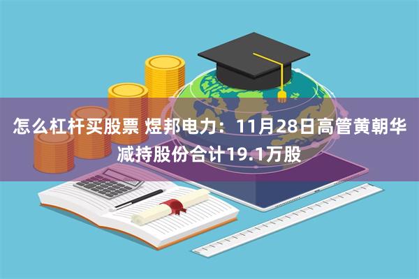 怎么杠杆买股票 煜邦电力：11月28日高管黄朝华减持股份合计19.1万股