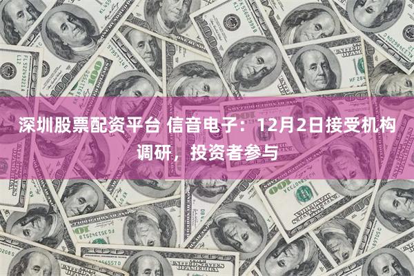 深圳股票配资平台 信音电子：12月2日接受机构调研，投资者参与