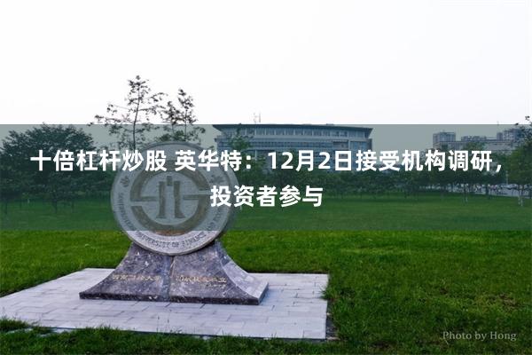 十倍杠杆炒股 英华特：12月2日接受机构调研，投资者参与