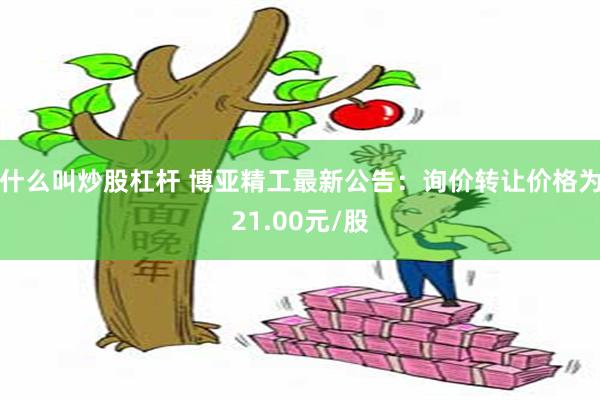 什么叫炒股杠杆 博亚精工最新公告：询价转让价格为21.00元/股