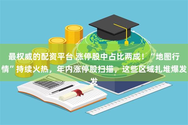 最权威的配资平台 涨停股中占比两成！“地图行情”持续火热，年内涨停股扫描，这些区域扎堆爆发