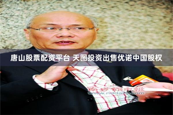 唐山股票配资平台 天图投资出售优诺中国股权