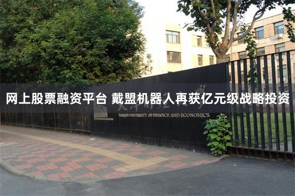 网上股票融资平台 戴盟机器人再获亿元级战略投资